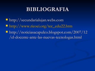 BIBLIOGRAFIA http://secundarialujan.webs.com http://www.rieoei.org/tec_edu22.htm http://noticiasacapulco.blogspot.com/2007/12/el-docente-ante-las-nuevas-tecnologas.html 