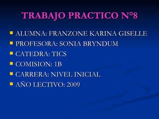 TRABAJO PRACTICO N°8 ALUMNA: FRANZONE KARINA GISELLE PROFESORA: SONIA BRYNDUM CATEDRA: TICS COMISION: 1B CARRERA: NIVEL INICIAL AÑO LECTIVO: 2009 