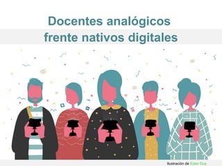 1
Docentes analógicos
frente nativos digitales
Ilustración de Ester Dus
 