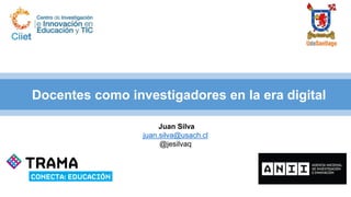 Juan Silva
juan.silva@usach.cl
@jesilvaq
Docentes como investigadores en la era digital
 