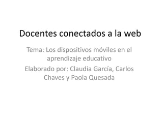 Docentes conectados a la web 
Tema: Los dispositivos móviles en el 
aprendizaje educativo 
Elaborado por: Claudia García, Carlos 
Chaves y Paola Quesada 
 