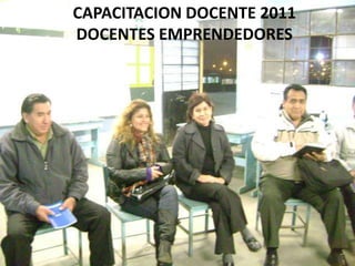 CAPACITACION DOCENTE 2011
DOCENTES EMPRENDEDORES
 