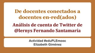De docentes conectados a
docentes en-red(ados)
Análisis de cuenta de Twitter de
@lernys Fernando Santamaría
Actividad #eduPLEmooc
Elizabeth Giménez

 