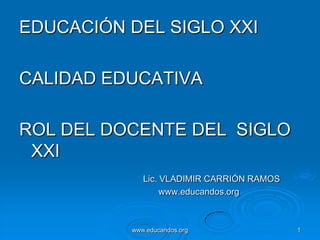 EDUCACIÓN DEL SIGLO XXI

CALIDAD EDUCATIVA

ROL DEL DOCENTE DEL SIGLO
 XXI
             Lic. VLADIMIR CARRIÓN RAMOS
                  www.educandos.org



          www.educandos.org                1
 