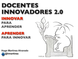 DOCENTES
INNOVADORES 2.0
INNOVAR
PARA
APRENDER
APRENDER
PARA INNOVAR


Hugo Martínez Alvarado
  @hmartinez
 