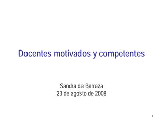 Docentes motivados y competentes


          Sandra de Barraza
         23 de agosto de 2008


                                   1
 
