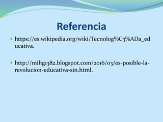 Referencia
 https://es.wikipedia.org/wiki/Tecnolog%C3%ADa_ed
ucativa.
 http://mihg1382.blogspot.com/2016/03/es-posible-la-
revolucion-educativa-sin.html.
 