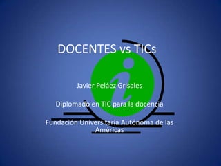 DOCENTES vs TICs

         Javier Peláez Grisales

   Diplomado en TIC para la docencia

Fundación Universitaria Autónoma de las
              Américas
 