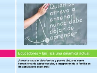 ¡Atreve a trabajar plataformas y planes virtuales como
herramienta de apoyo escolar, e integración de la familia en
las actividades escolares!
Educadores y las Tics una dinámica actual.
 