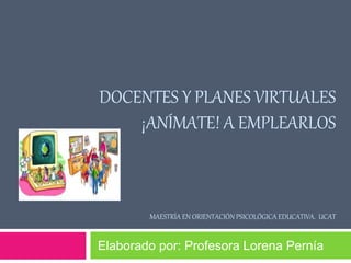 DOCENTES Y PLANES VIRTUALES
¡ANÍMATE! A EMPLEARLOS
MAESTRÍA EN ORIENTACIÓN PSICOLÓGICA EDUCATIVA. UCAT
Elaborado por: Profesora Lorena Pernía
 