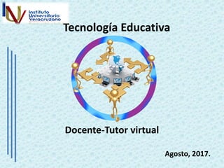 Tecnología Educativa
Docente-Tutor virtual
Agosto, 2017.
 