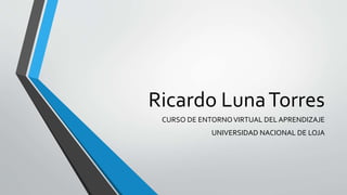 Ricardo LunaTorres
CURSO DE ENTORNOVIRTUAL DEL APRENDIZAJE
UNIVERSIDAD NACIONAL DE LOJA
 
