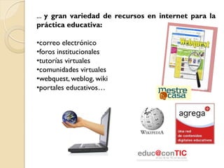 ... y gran variedad de recursos en internet para la
práctica educativa:

•correo electrónico
•foros institucionales
•tutorías virtuales
•comunidades virtuales
•webquest, weblog, wiki
•portales educativos…
 