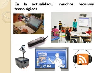 En la actualidad…   muchos   recursos
tecnológicos
 
