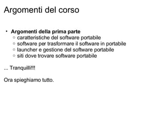 Argomenti del corso Argomenti della prima parte caratteristiche del software portabile software per trasformare il software in portabile launcher e gestione del software portabile siti dove trovare software portabile   ... Tranquilli!!!   Ora spieghiamo tutto. 