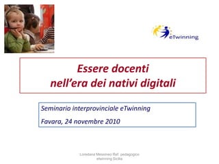 Essere docenti
nell’era dei nativi digitali
Seminario interprovinciale eTwinning
Favara, 24 novembre 2010
Loredana Messineo Ref. pedagogico
etwinning Sicilia
 