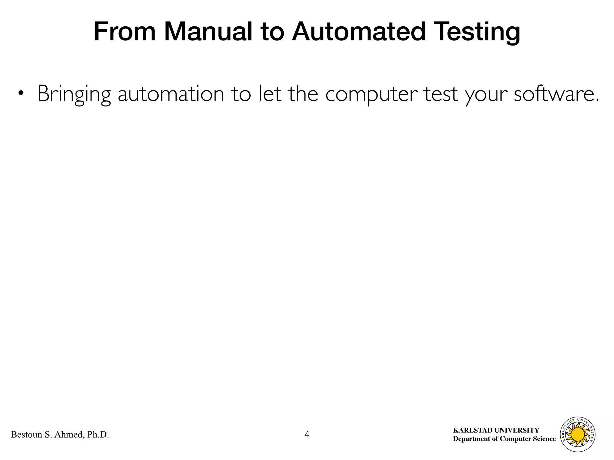 Computer Science
KARLSTAD UNIVERSITY
Department of Computer Science
Bestoun S. Ahmed, Ph.D.
• Bringing automation to let the computer test your software.
4
From Manual to Automated Testing
 
