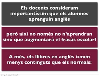 Els docents consideram
importantíssim que els alumnes
aprenguin anglès
però així no només no n’aprendran
sinó que augmentarà el fracàs escolar!
A més, els llibres en anglès tenen
menys continguts que els normals:
domingo, 15 de septiembre de 13

 