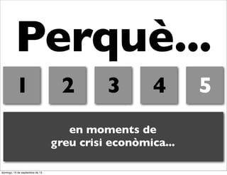 Perquè...
1

2

3

4

en moments de
greu crisi econòmica...
domingo, 15 de septiembre de 13

5

 