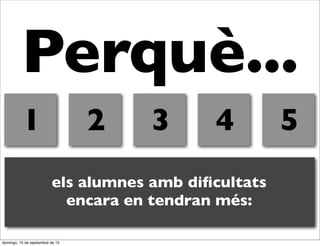 Perquè...
1

2

3

4

els alumnes amb diﬁcultats
encara en tendran més:
domingo, 15 de septiembre de 13

5

 