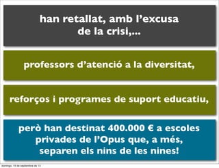 han retallat, amb l’excusa
de la crisi,...
professors d’atenció a la diversitat,
reforços i programes de suport educatiu,
però han destinat 400.000 € a escoles
privades de l’Opus que, a més,
separen els nins de les nines!
domingo, 15 de septiembre de 13

 