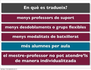 En què es tradueix?
menys professors de suport
menys desdoblaments o grups ﬂexibles
menys modalitats de batxillerat

més alumnes per aula
el mestre-professor no pot atendre’ls
de manera individualitzada
domingo, 15 de septiembre de 13

 