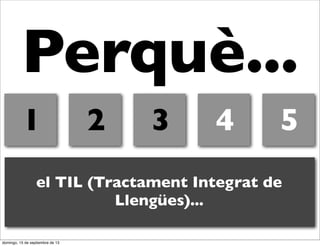 Perquè...
1

2

3

4

5

el TIL (Tractament Integrat de
Llengües)...
domingo, 15 de septiembre de 13

 