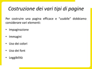 Costruzione dei vari tipi di pagine
Per costruire una pagina efficace e “usabile” dobbiamo
considerare vari elementi:

• Impaginazione

• Immagini

• Uso dei colori

• Uso dei font

• Leggibilità
 