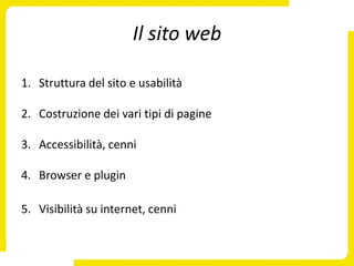 Il sito web

1. Struttura del sito e usabilità

2. Costruzione dei vari tipi di pagine

3. Accessibilità, cenni

4. Browser e plugin

5. Visibilità su internet, cenni
 
