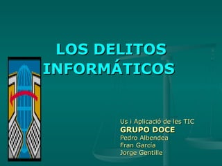 LOS DELITOS INFORMÁTICOS   Us i Aplicació de les TIC GRUPO DOCE Pedro Albendea Fran García  Jorge Gentille 
