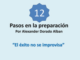 12
Pasos en la preparación
  Por Alexander Dorado Alban


 “El éxito no se improvisa”
 