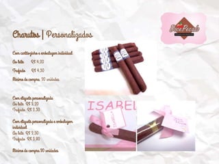 Charutos | Personalizados
Com cartãozinho e embalagem individual
Ao leite R$ 4,20
Trufado R$ 4,50
Mínimo de compra 30 unidades
Com etiqueta personalizada
Ao leite R$ 3,20
Trufado R$ 3,50
Com etiqueta personalizada e embalagem
individual
Ao leite R$ 3,50
Trufado R$ 3,80
Mínimo de compra 30 unidades
 