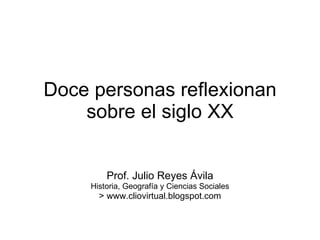 Doce personas reflexionan sobre el siglo XX Prof. Julio Reyes Ávila Historia, Geografía y Ciencias Sociales > www.cliovirtual.blogspot.com 
