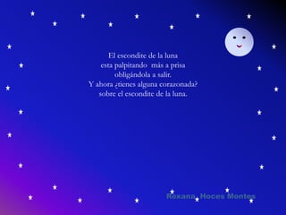 El escondite de la luna
esta palpitando más a prisa
obligándola a salir.
Y ahora ¿tienes alguna corazonada?
sobre el escondite de la luna.
Roxana Hoces Montes
 