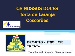 OS NOSSOS DOCES
Torta de Laranja
Coscorões
Trabalho realizado por: Diana Vendeiro
PROJETO « TRICK OR
TREAT»
 