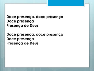 Doce presença, doce presença
Doce presença
Presença de Deus
Doce presença, doce presença
Doce presença
Presença de Deus
 
