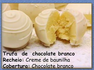 Trufa de chocolate branco
Recheio: Creme de baunilha
Cobertura: Chocolate branco
 