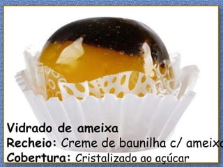 Vidrado de ameixa
Recheio: Creme de baunilha c/ ameixa
Cobertura: Cristalizado ao açúcar
 
