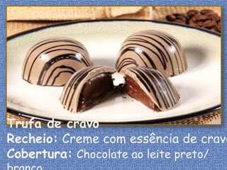 Trufa de cravo
Recheio: Creme com essência de cravo
Cobertura: Chocolate ao leite preto/
 