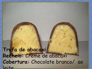 Trufa de abacaxi
Recheio: Creme de abacaxi
Cobertura: Chocolate branco/ ao
 
