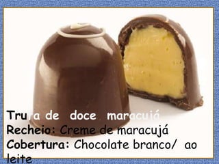 Trufa de doce maracujá
Recheio: Creme de maracujá
Cobertura: Chocolate branco/ ao
leite
 