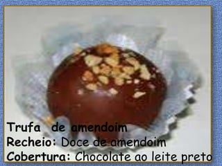 Trufa de amendoim
Recheio: Doce de amendoim
Cobertura: Chocolate ao leite preto
 