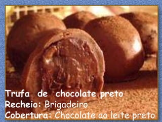 Trufa de chocolate preto
Recheio: Brigadeiro
Cobertura: Chocolate ao leite preto
 