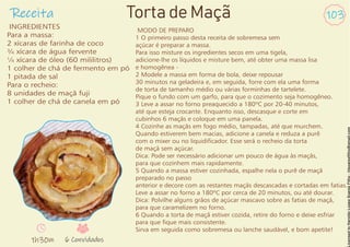 Receita 103
INGREDIENTES
Para a massa:
2 xícaras de farinha de coco
¾ xícara de água fervente
¼ xícara de óleo (60 mililitros)
1 colher de chá de fermento em pó
1 pitada de sal
Para o recheio:
8 unidades de maçã fuji
1 colher de chá de canela em pó
Torta de Maçã
MODO DE PREPARO
1 O primeiro passo desta receita de sobremesa sem
açúcar é preparar a massa.
Para isso misture os ingredientes secos em uma tigela,
adicione-lhe os líquidos e misture bem, até obter uma massa lisa
e homogênea -
2 Modele a massa em forma de bola, deixe repousar
30 minutos na geladeira e, em seguida, forre com ela uma forma
de torta de tamanho médio ou várias forminhas de tartelete.
Pique o fundo com um garfo, para que o cozimento seja homogêneo.
3 Leve a assar no forno preaquecido a 180ºC por 20-40 minutos,
até que esteja crocante. Enquanto isso, descasque e corte em
cubinhos 6 maçãs e coloque em uma panela.
4 Cozinhe as maçãs em fogo médio, tampadas, até que murchem.
Quando estiverem bem macias, adicione a canela e reduza a purê
com o mixer ou no liquidicador. Esse será o recheio da torta
de maçã sem açúcar.
Dica: Pode ser necessário adicionar um pouco de água às maçãs,
para que cozinhem mais rapidamente.
5 Quando a massa estiver cozinhada, espalhe nela o purê de maçã
preparado no passo
anterior e decore com as restantes maçãs descascadas e cortadas em fatias.
Leve a assar no forno a 180ºC por cerca de 20 minutos, ou até dourar.
Dica: Polvilhe alguns grãos de açúcar mascavo sobre as fatias de maçã,
para que caramelizem no forno.
6 Quando a torta de maçã estiver cozida, retire do forno e deixe esfriar
para que que mais consistente.
Sirva em seguida como sobremesa ou lanche saudável, e bom apetite!
1h30m 6 Convidados
 