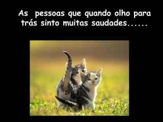 As pessoas que quando olho para 
trás sinto muitas saudades...... 
 