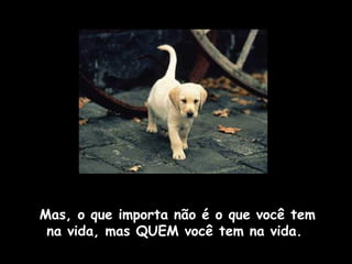 Mas, o que importa não é o que você tem 
na vida, mas QUEM você tem na vida. 
 