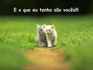 E o que eu tenho são vocês!!! 
 