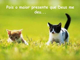 Pois o maior presente que Deus me 
deu... 
 