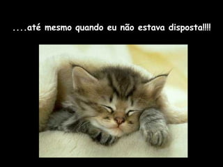 ....até mesmo quando eu não estava disposta!!!! 
 