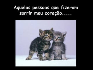 Aquelas pessoas que fizeram 
sorrir meu coração..... 
 
